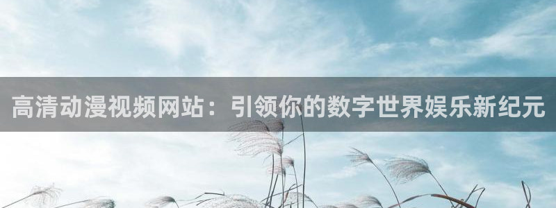 fen樱花动漫：高清动漫视频网站：引领你的数字世界娱乐新纪元