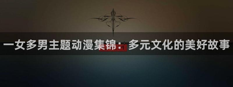 樱花动漫首页入口：一女多男主题动漫集锦：多元文化的美好故事